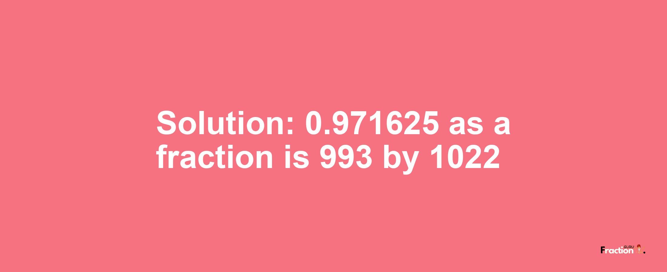 Solution:0.971625 as a fraction is 993/1022